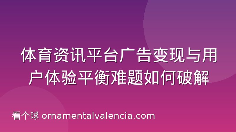 体育资讯平台广告变现与用户体验平衡难题如何破解